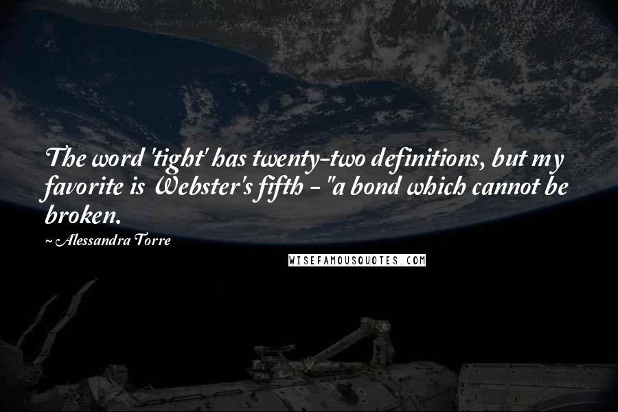 Alessandra Torre Quotes: The word 'tight' has twenty-two definitions, but my favorite is Webster's fifth - "a bond which cannot be broken.