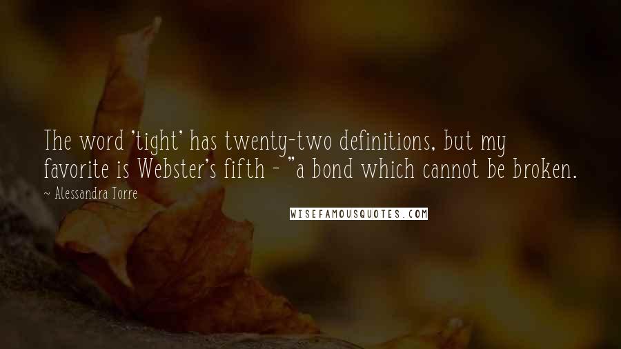 Alessandra Torre Quotes: The word 'tight' has twenty-two definitions, but my favorite is Webster's fifth - "a bond which cannot be broken.