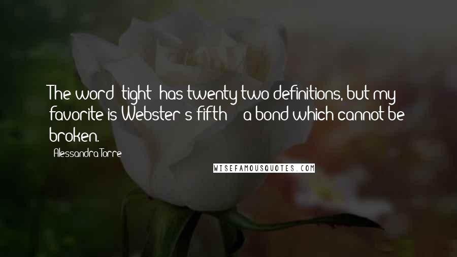 Alessandra Torre Quotes: The word 'tight' has twenty-two definitions, but my favorite is Webster's fifth - "a bond which cannot be broken.