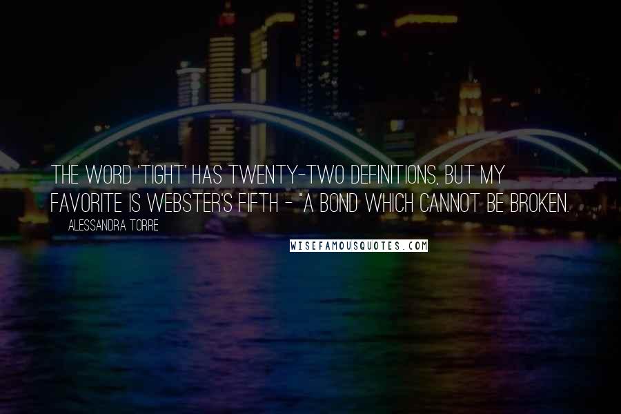Alessandra Torre Quotes: The word 'tight' has twenty-two definitions, but my favorite is Webster's fifth - "a bond which cannot be broken.