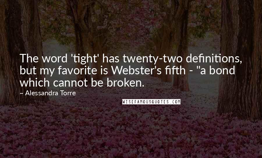 Alessandra Torre Quotes: The word 'tight' has twenty-two definitions, but my favorite is Webster's fifth - "a bond which cannot be broken.