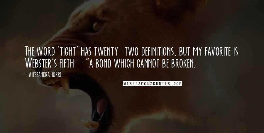 Alessandra Torre Quotes: The word 'tight' has twenty-two definitions, but my favorite is Webster's fifth - "a bond which cannot be broken.