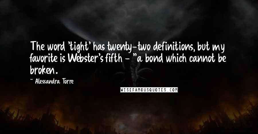 Alessandra Torre Quotes: The word 'tight' has twenty-two definitions, but my favorite is Webster's fifth - "a bond which cannot be broken.