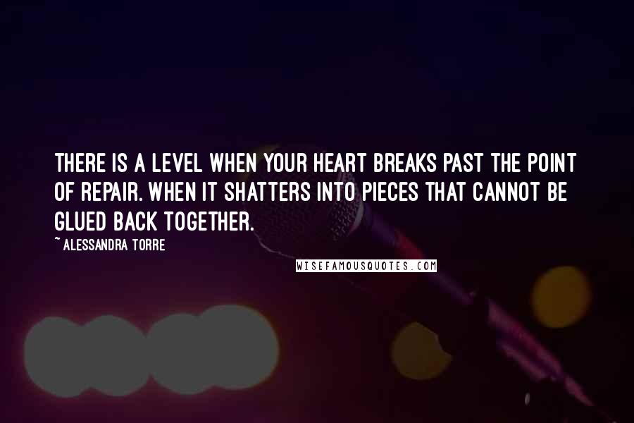 Alessandra Torre Quotes: There is a level when your heart breaks past the point of repair. When it shatters into pieces that cannot be glued back together.