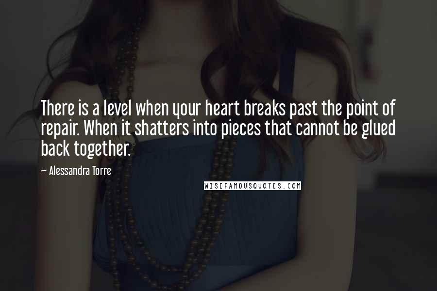 Alessandra Torre Quotes: There is a level when your heart breaks past the point of repair. When it shatters into pieces that cannot be glued back together.