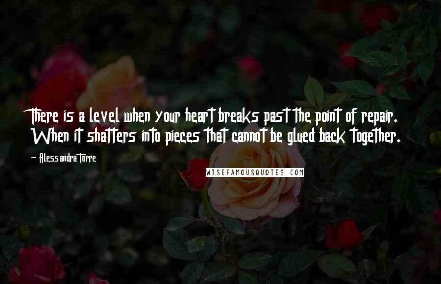 Alessandra Torre Quotes: There is a level when your heart breaks past the point of repair. When it shatters into pieces that cannot be glued back together.