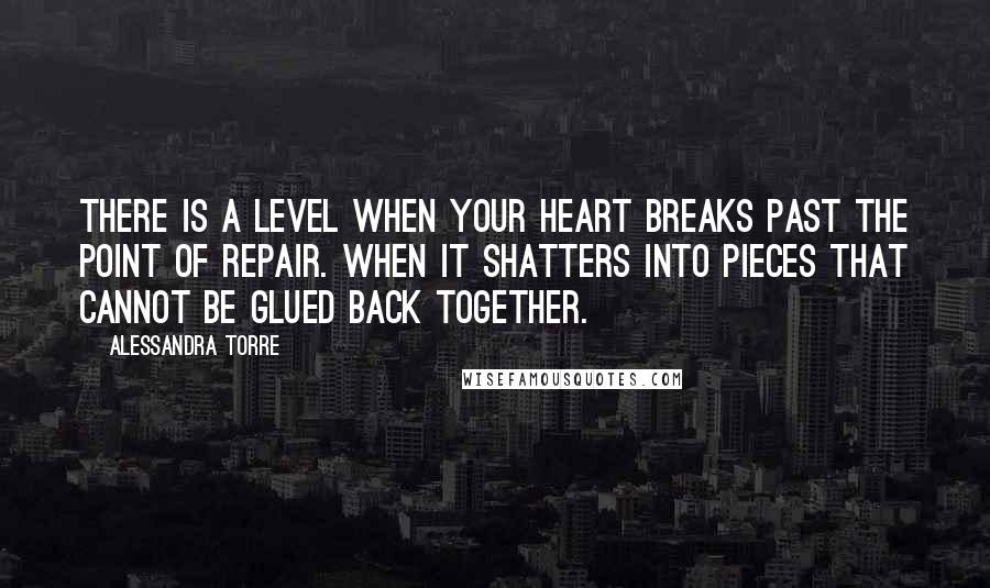 Alessandra Torre Quotes: There is a level when your heart breaks past the point of repair. When it shatters into pieces that cannot be glued back together.
