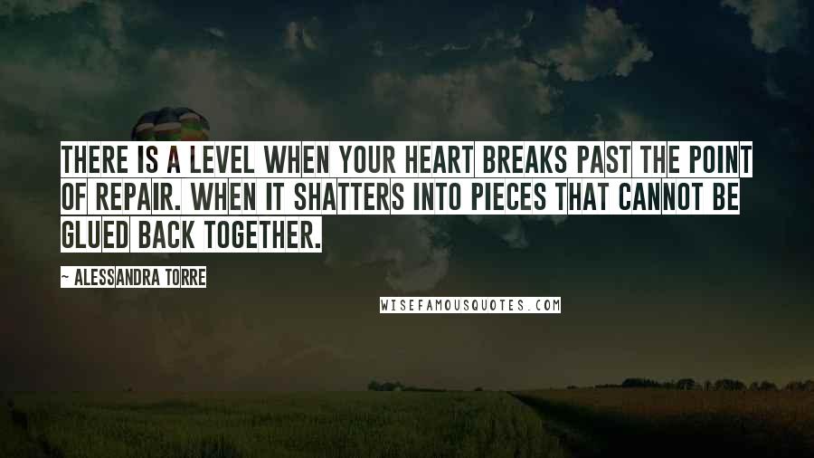 Alessandra Torre Quotes: There is a level when your heart breaks past the point of repair. When it shatters into pieces that cannot be glued back together.