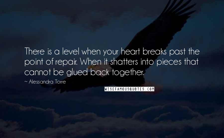 Alessandra Torre Quotes: There is a level when your heart breaks past the point of repair. When it shatters into pieces that cannot be glued back together.