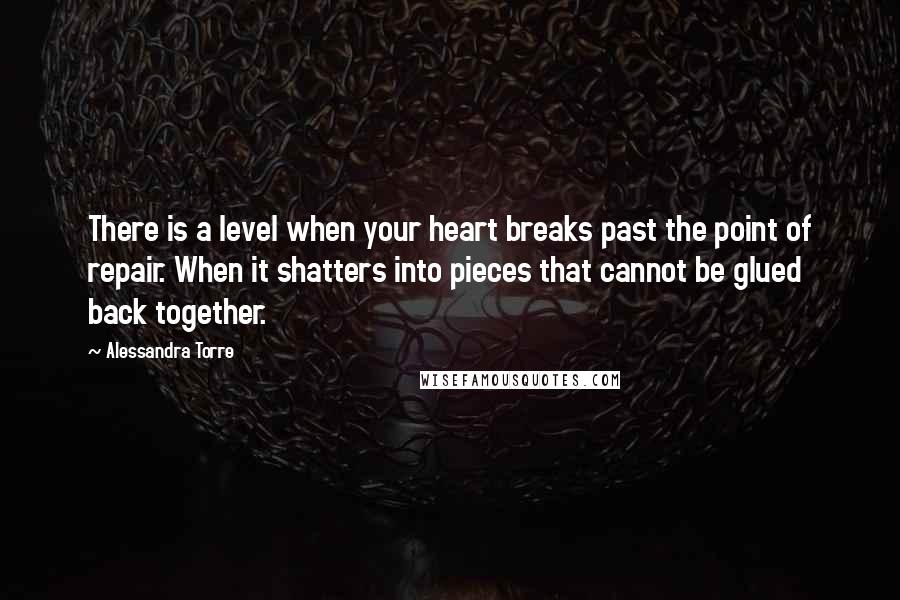 Alessandra Torre Quotes: There is a level when your heart breaks past the point of repair. When it shatters into pieces that cannot be glued back together.