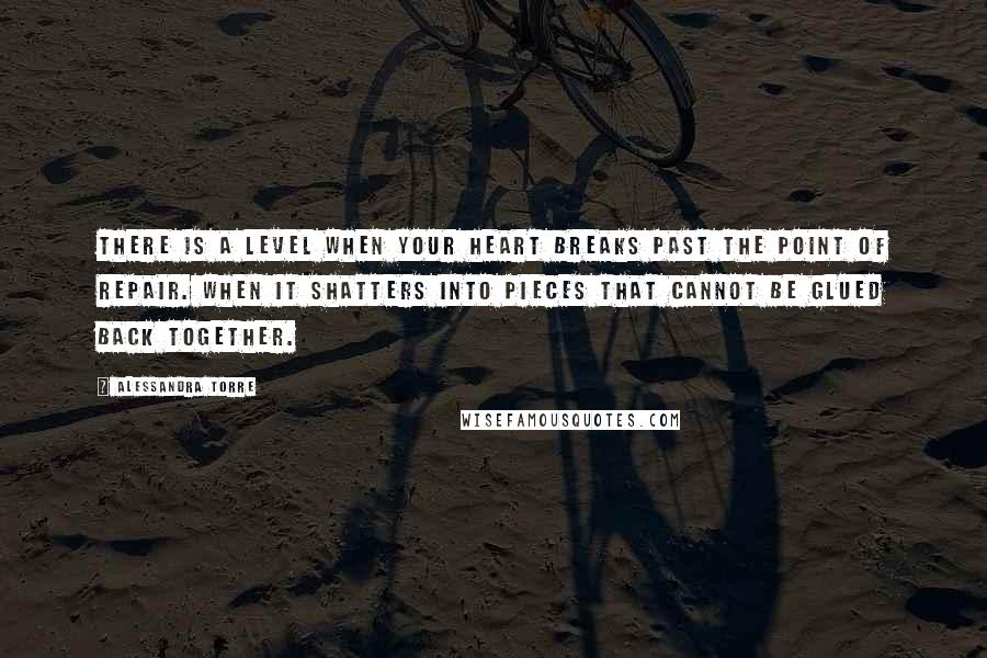 Alessandra Torre Quotes: There is a level when your heart breaks past the point of repair. When it shatters into pieces that cannot be glued back together.