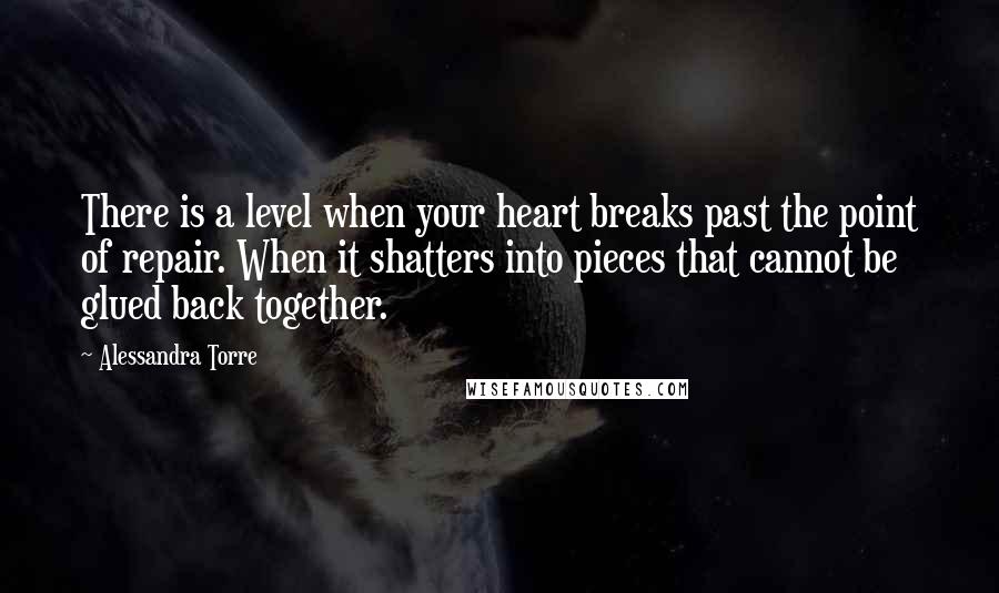 Alessandra Torre Quotes: There is a level when your heart breaks past the point of repair. When it shatters into pieces that cannot be glued back together.