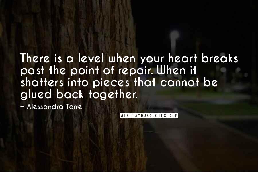 Alessandra Torre Quotes: There is a level when your heart breaks past the point of repair. When it shatters into pieces that cannot be glued back together.