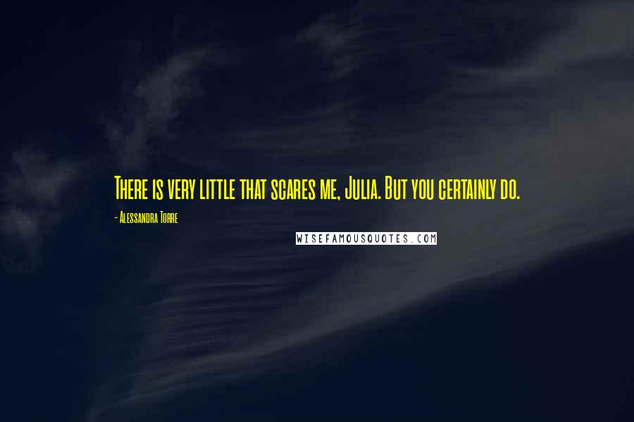 Alessandra Torre Quotes: There is very little that scares me, Julia. But you certainly do.