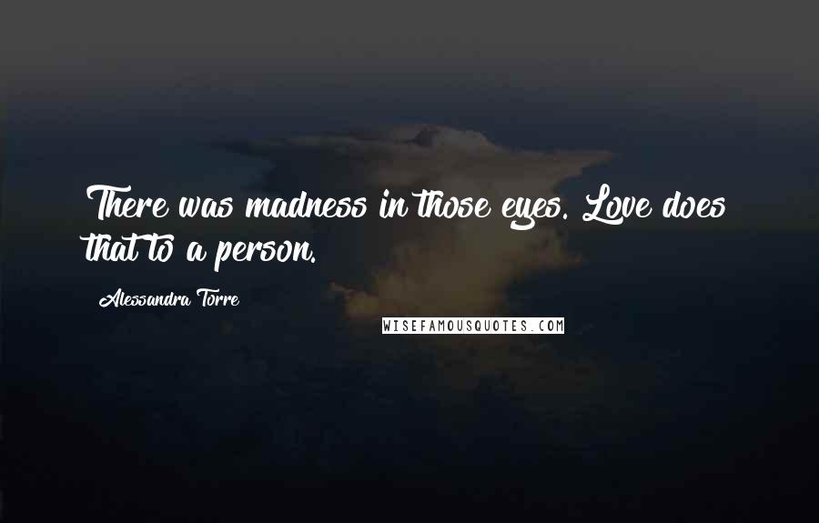 Alessandra Torre Quotes: There was madness in those eyes. Love does that to a person.