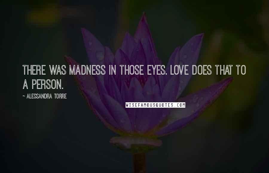 Alessandra Torre Quotes: There was madness in those eyes. Love does that to a person.