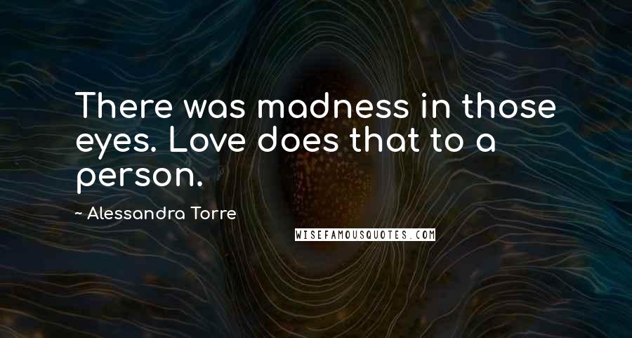 Alessandra Torre Quotes: There was madness in those eyes. Love does that to a person.