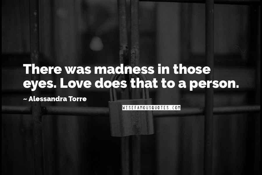 Alessandra Torre Quotes: There was madness in those eyes. Love does that to a person.