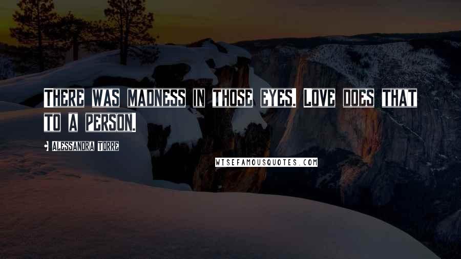 Alessandra Torre Quotes: There was madness in those eyes. Love does that to a person.