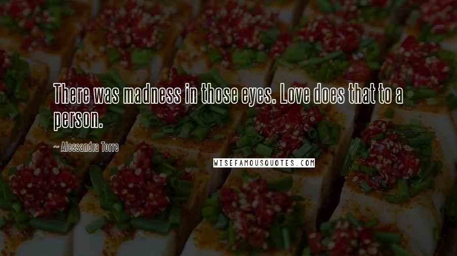 Alessandra Torre Quotes: There was madness in those eyes. Love does that to a person.