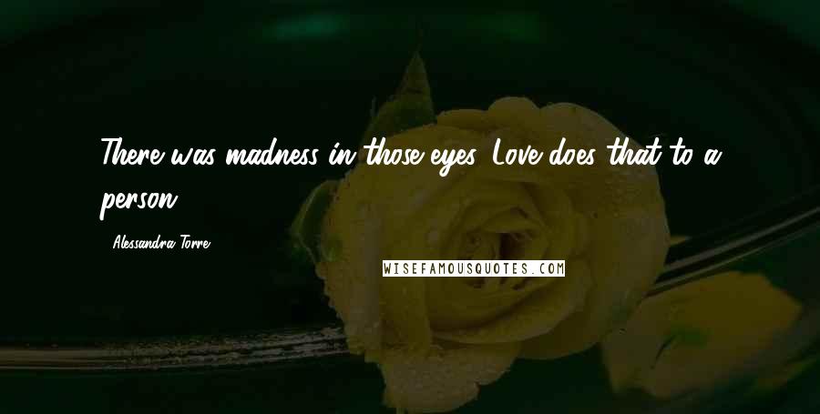 Alessandra Torre Quotes: There was madness in those eyes. Love does that to a person.