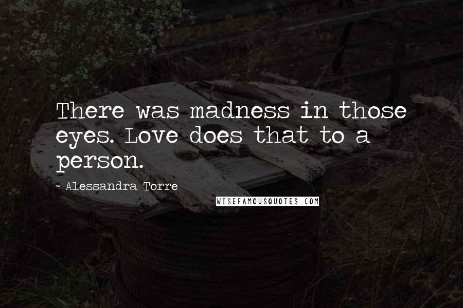 Alessandra Torre Quotes: There was madness in those eyes. Love does that to a person.