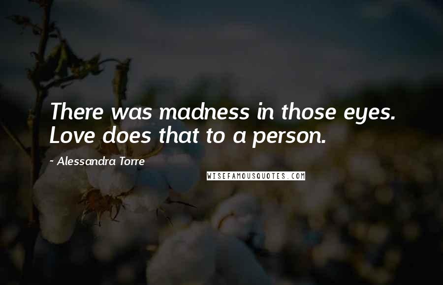 Alessandra Torre Quotes: There was madness in those eyes. Love does that to a person.
