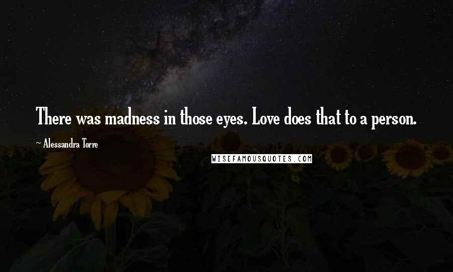 Alessandra Torre Quotes: There was madness in those eyes. Love does that to a person.