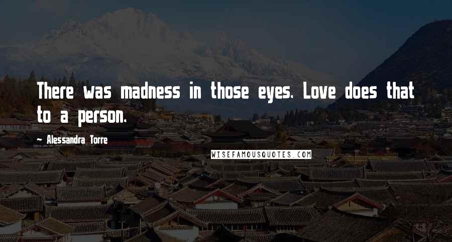 Alessandra Torre Quotes: There was madness in those eyes. Love does that to a person.