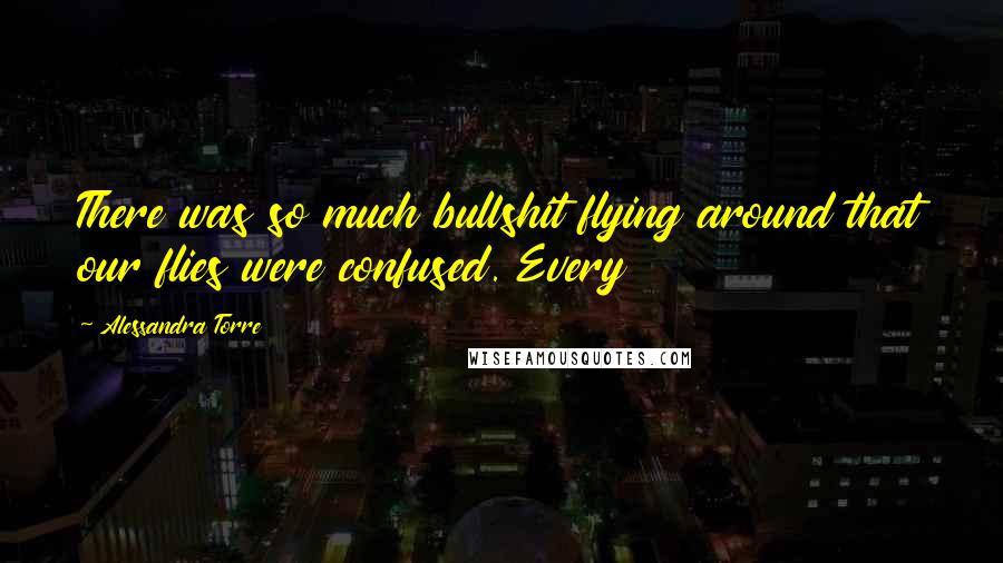 Alessandra Torre Quotes: There was so much bullshit flying around that our flies were confused. Every