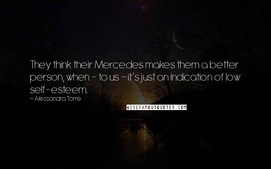 Alessandra Torre Quotes: They think their Mercedes makes them a better person, when - to us - it's just an indication of low self-esteem.