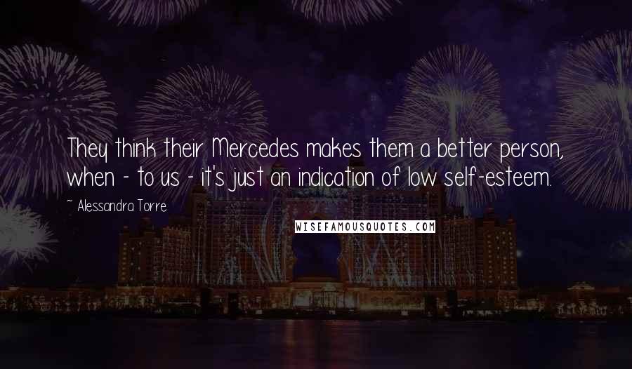 Alessandra Torre Quotes: They think their Mercedes makes them a better person, when - to us - it's just an indication of low self-esteem.