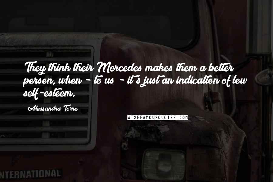 Alessandra Torre Quotes: They think their Mercedes makes them a better person, when - to us - it's just an indication of low self-esteem.