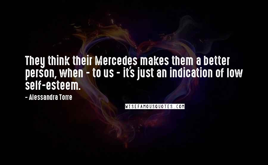 Alessandra Torre Quotes: They think their Mercedes makes them a better person, when - to us - it's just an indication of low self-esteem.