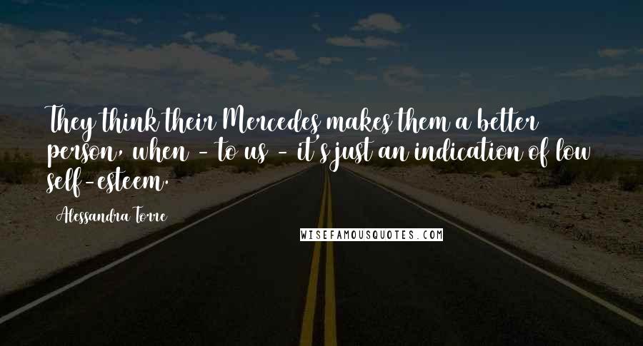 Alessandra Torre Quotes: They think their Mercedes makes them a better person, when - to us - it's just an indication of low self-esteem.