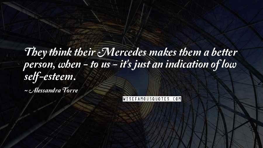 Alessandra Torre Quotes: They think their Mercedes makes them a better person, when - to us - it's just an indication of low self-esteem.