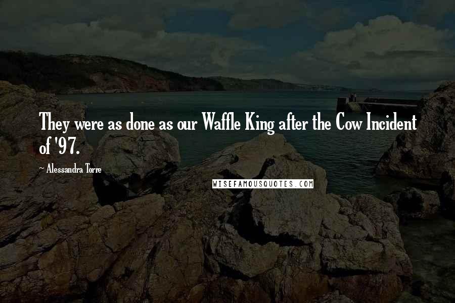 Alessandra Torre Quotes: They were as done as our Waffle King after the Cow Incident of '97.