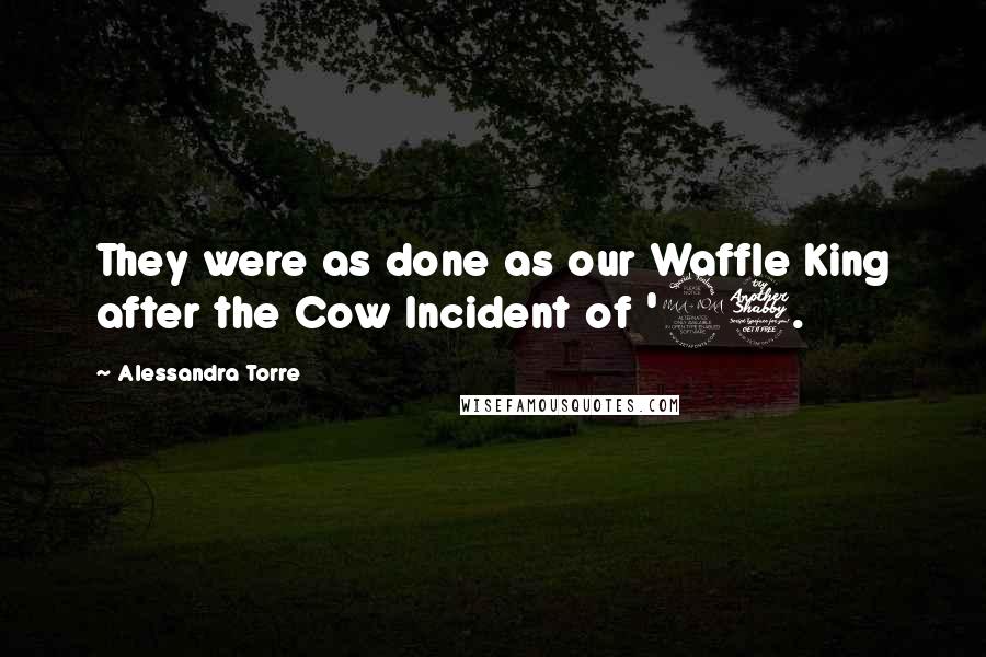 Alessandra Torre Quotes: They were as done as our Waffle King after the Cow Incident of '97.