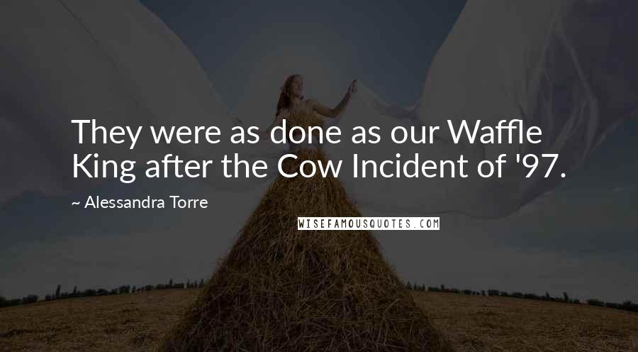 Alessandra Torre Quotes: They were as done as our Waffle King after the Cow Incident of '97.