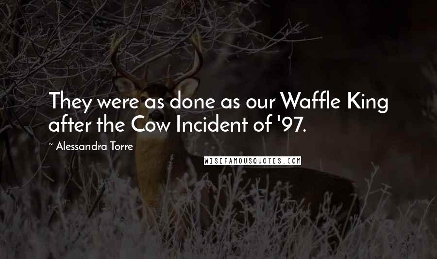 Alessandra Torre Quotes: They were as done as our Waffle King after the Cow Incident of '97.