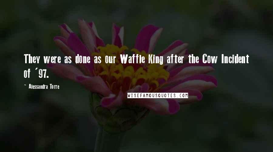 Alessandra Torre Quotes: They were as done as our Waffle King after the Cow Incident of '97.