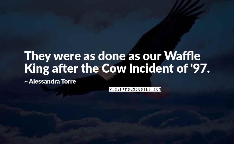 Alessandra Torre Quotes: They were as done as our Waffle King after the Cow Incident of '97.