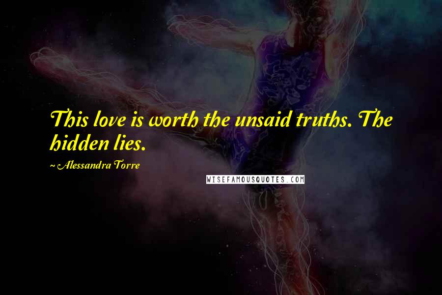 Alessandra Torre Quotes: This love is worth the unsaid truths. The hidden lies.