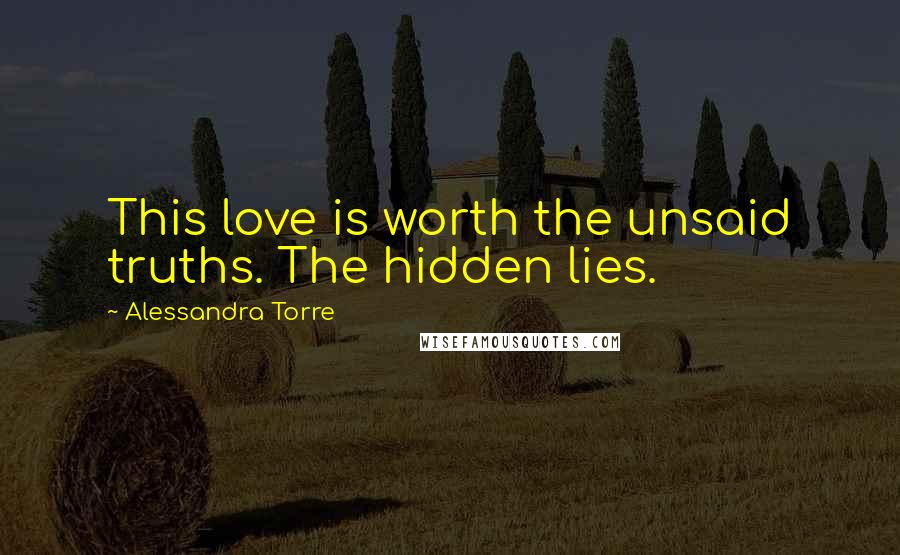 Alessandra Torre Quotes: This love is worth the unsaid truths. The hidden lies.