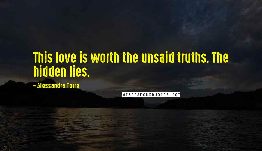 Alessandra Torre Quotes: This love is worth the unsaid truths. The hidden lies.