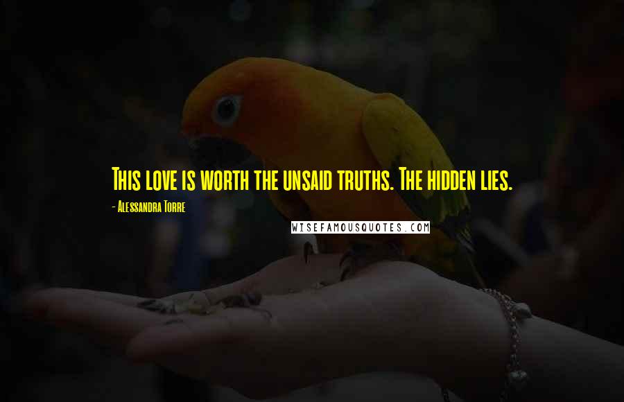 Alessandra Torre Quotes: This love is worth the unsaid truths. The hidden lies.