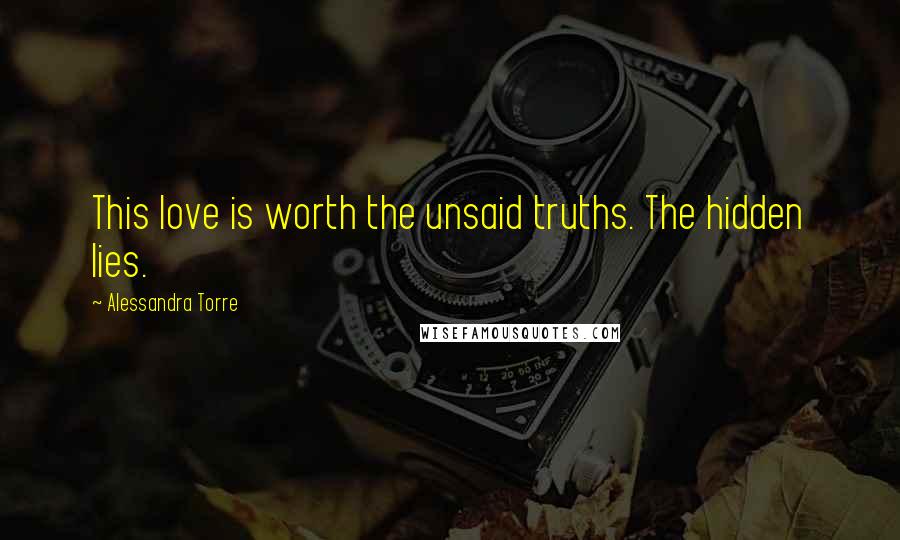 Alessandra Torre Quotes: This love is worth the unsaid truths. The hidden lies.