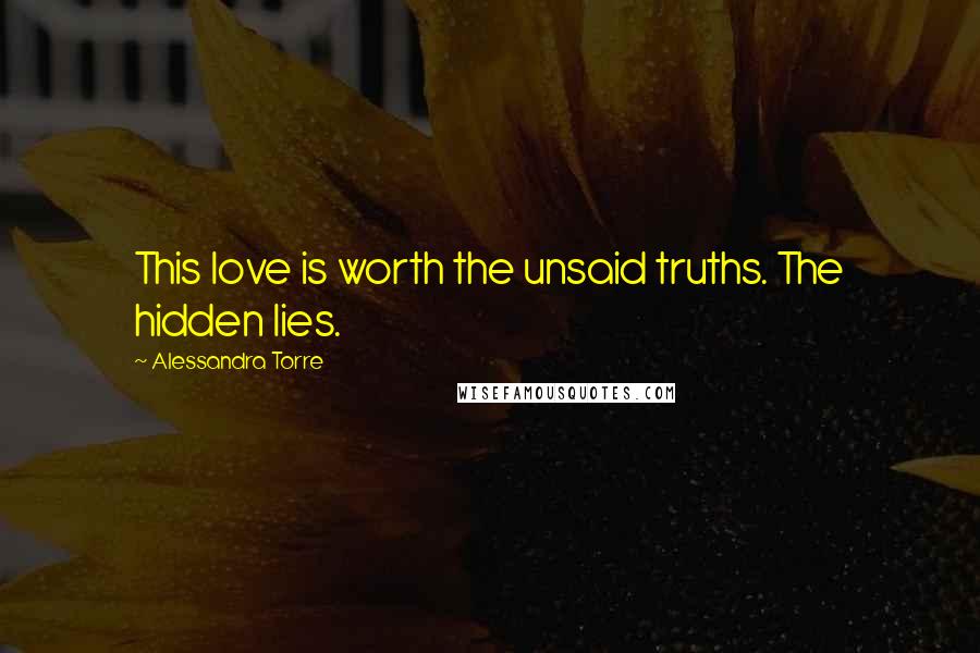 Alessandra Torre Quotes: This love is worth the unsaid truths. The hidden lies.