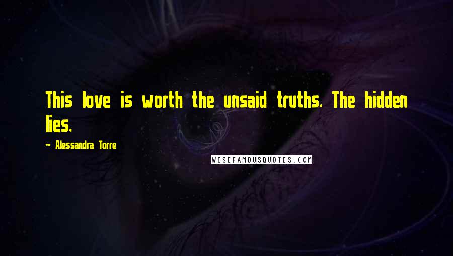 Alessandra Torre Quotes: This love is worth the unsaid truths. The hidden lies.