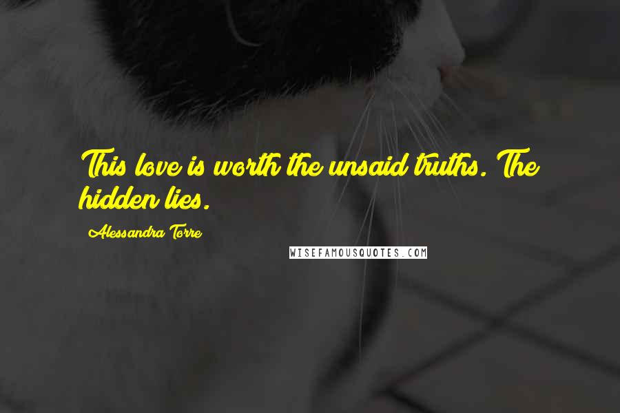 Alessandra Torre Quotes: This love is worth the unsaid truths. The hidden lies.